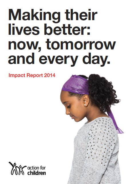 Making their lives better: now, tomorrow and every day. Action for Children Impact Report 2014